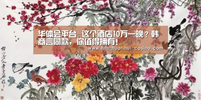 华体会平台-这个酒店10万一晚?韩商言同款,你值得拥有!(图2) 华体会平台