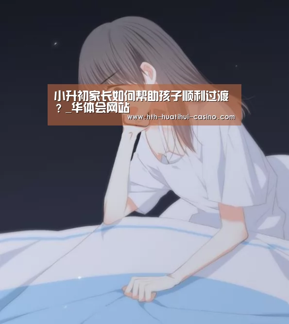 小升初家长如何帮助孩子顺利过渡?_华体会网站(图2) 华体会网站