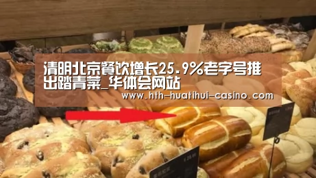 清明北京餐饮增长25.9%老字号推出踏青菜_华体会网站(图1) 华体会平台