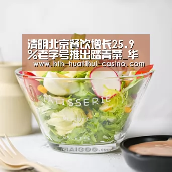 清明北京餐饮增长25.9%老字号推出踏青菜_华体会网站(图2) 华体会平台